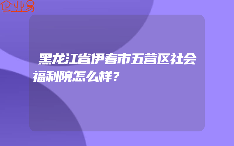 黑龙江省伊春市五营区社会福利院怎么样？