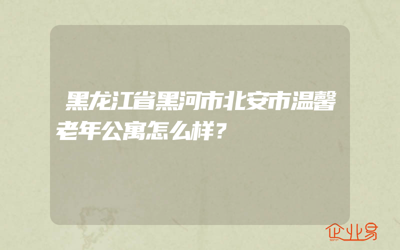 黑龙江省黑河市北安市温馨老年公寓怎么样？