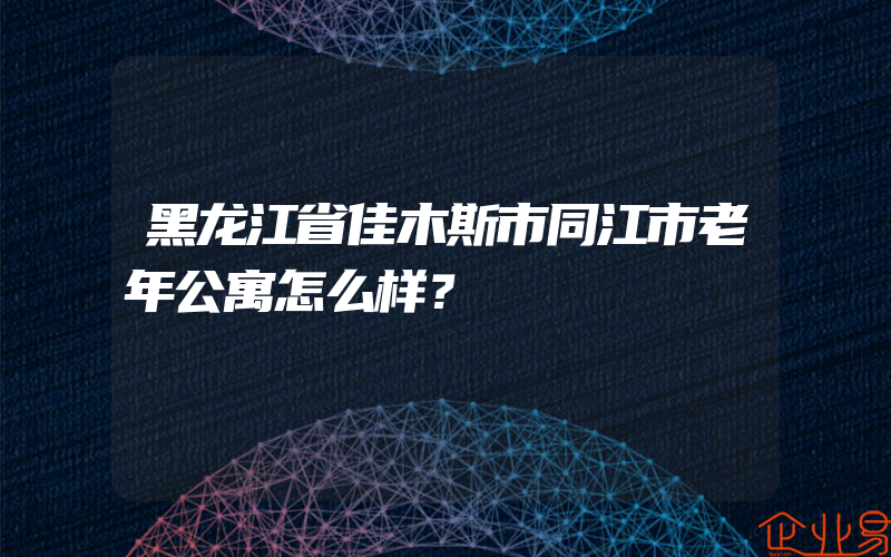 黑龙江省佳木斯市同江市老年公寓怎么样？