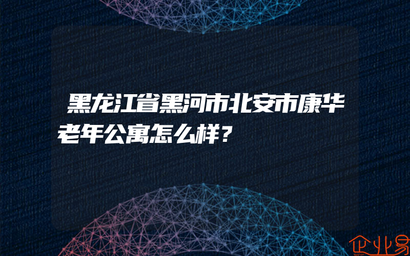 黑龙江省黑河市北安市康华老年公寓怎么样？