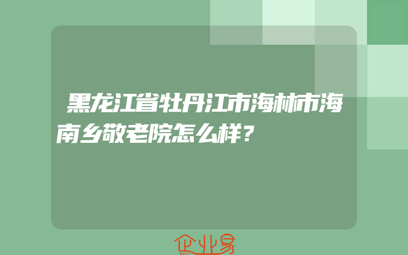 黑龙江省牡丹江市海林市海南乡敬老院怎么样？