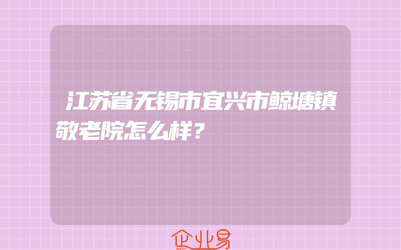 江苏省无锡市宜兴市鲸塘镇敬老院怎么样？