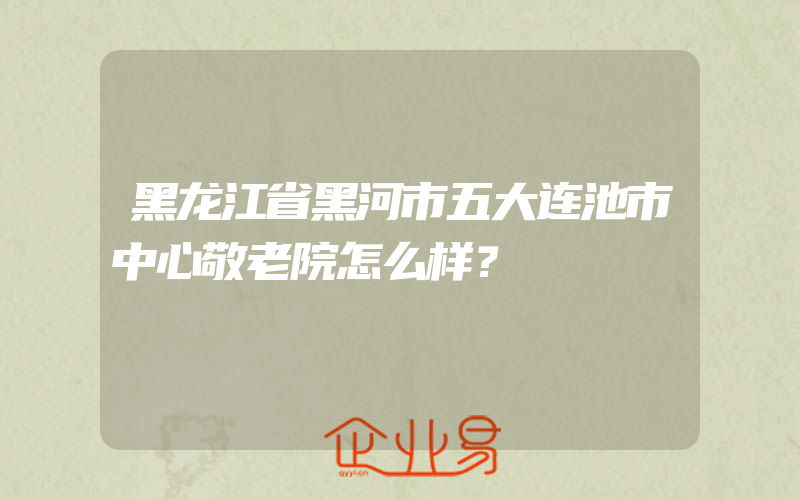 黑龙江省黑河市五大连池市中心敬老院怎么样？