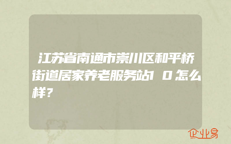 江苏省南通市崇川区和平桥街道居家养老服务站10怎么样？