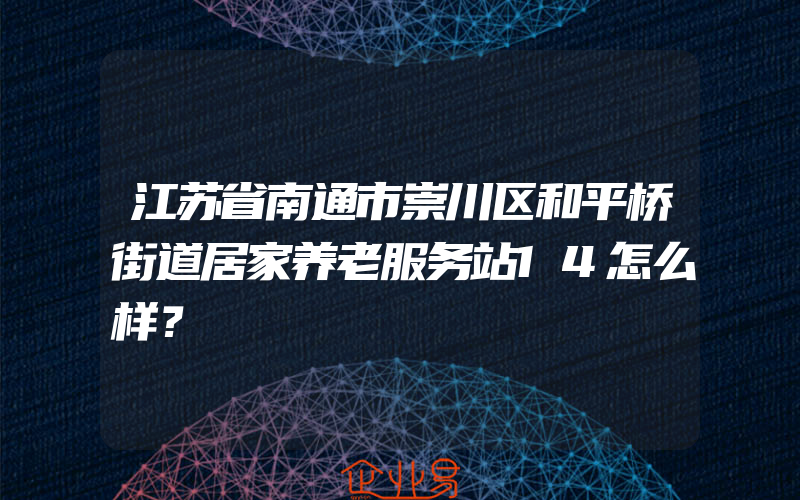 江苏省南通市崇川区和平桥街道居家养老服务站14怎么样？