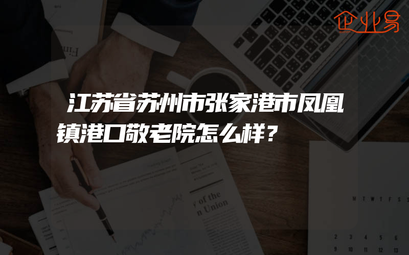 江苏省苏州市张家港市凤凰镇港口敬老院怎么样？