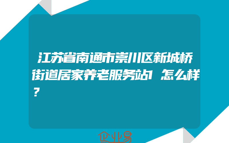 江苏省南通市崇川区新城桥街道居家养老服务站1怎么样？