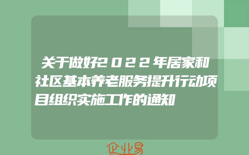 关于做好2022年居家和社区基本养老服务提升行动项目组织实施工作的通知