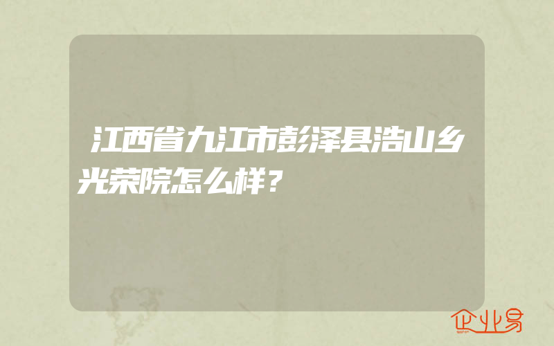 江西省九江市彭泽县浩山乡光荣院怎么样？