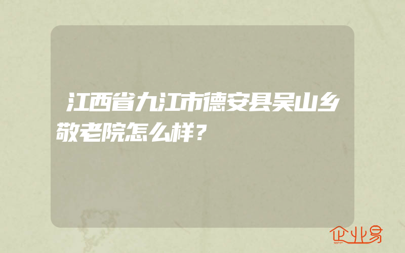 江西省九江市德安县吴山乡敬老院怎么样？