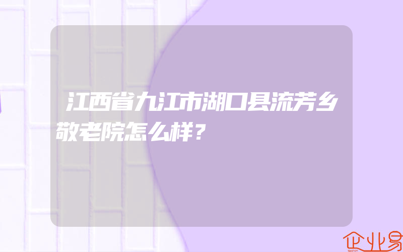 江西省九江市湖口县流芳乡敬老院怎么样？