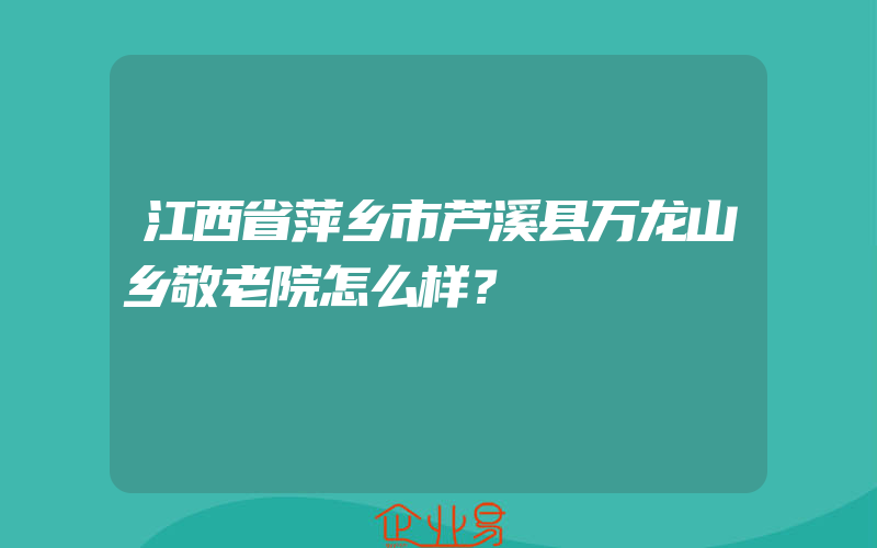 江西省萍乡市芦溪县万龙山乡敬老院怎么样？