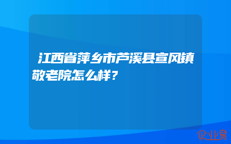 江西省萍乡市芦溪县宣风镇敬老院怎么样？