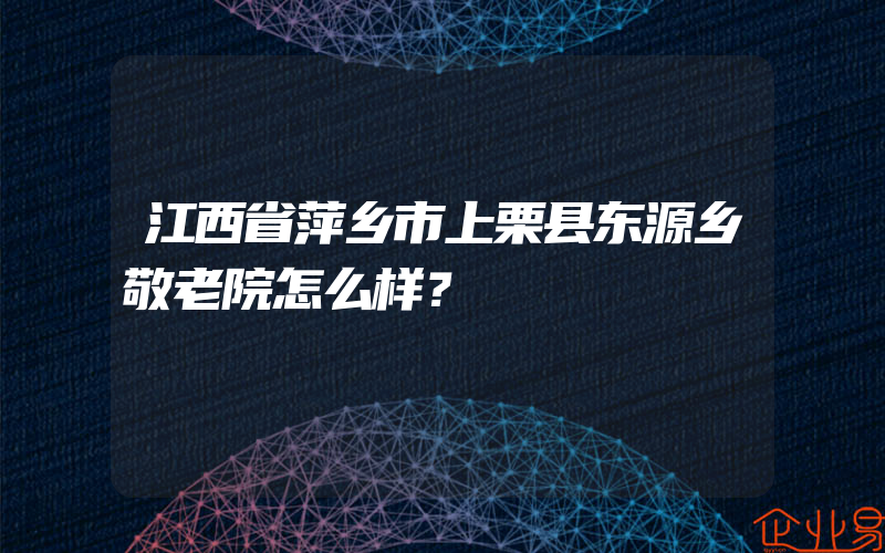 江西省萍乡市上栗县东源乡敬老院怎么样？