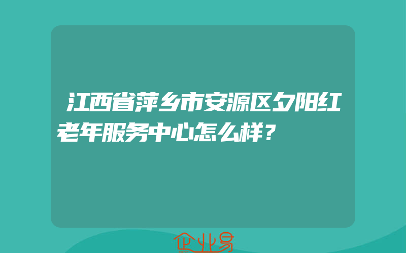 江西省萍乡市安源区夕阳红老年服务中心怎么样？