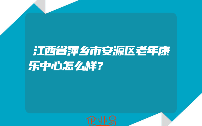 江西省萍乡市安源区老年康乐中心怎么样？