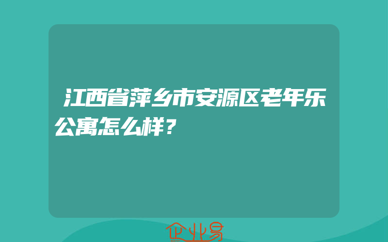 江西省萍乡市安源区老年乐公寓怎么样？