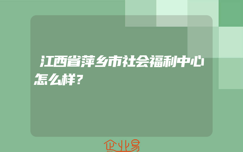 江西省萍乡市社会福利中心怎么样？