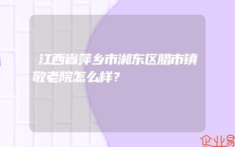 江西省萍乡市湘东区腊市镇敬老院怎么样？