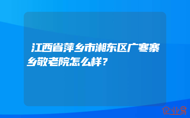 江西省萍乡市湘东区广寒寨乡敬老院怎么样？