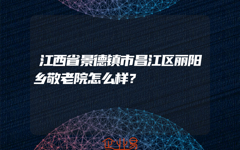 江西省景德镇市昌江区丽阳乡敬老院怎么样？