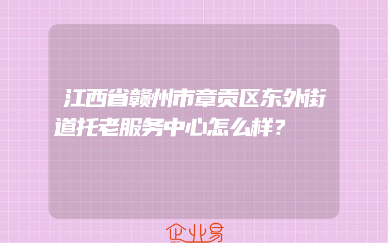 江西省赣州市章贡区东外街道托老服务中心怎么样？