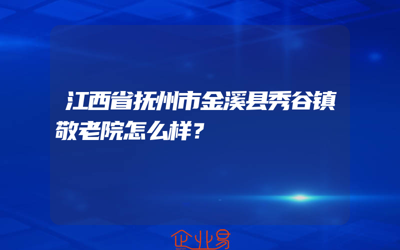 江西省抚州市金溪县秀谷镇敬老院怎么样？