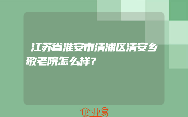 江苏省淮安市清浦区清安乡敬老院怎么样？