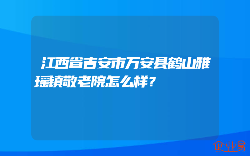 江西省吉安市万安县鹤山雅瑶镇敬老院怎么样？