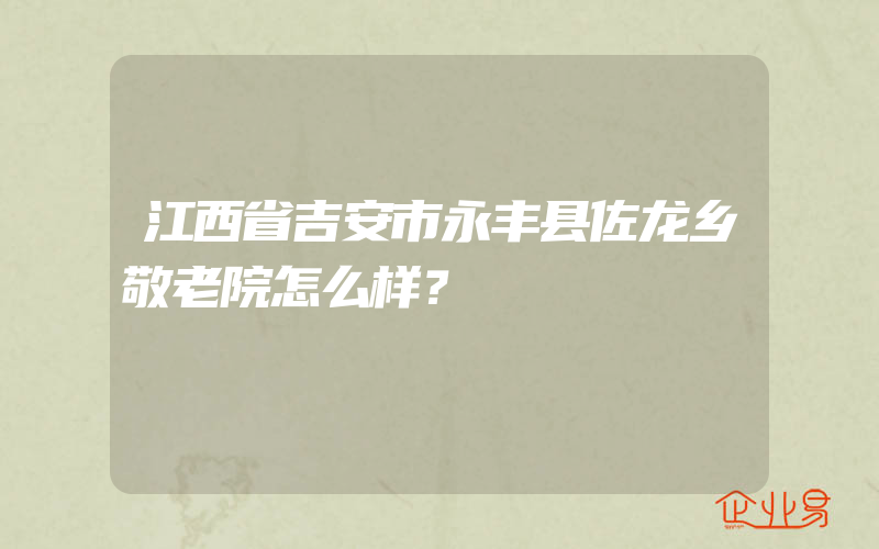 江西省吉安市永丰县佐龙乡敬老院怎么样？