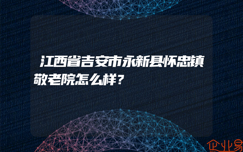 江西省吉安市永新县怀忠镇敬老院怎么样？