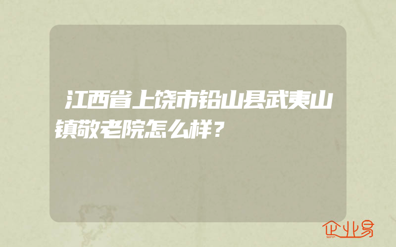 江西省上饶市铅山县武夷山镇敬老院怎么样？