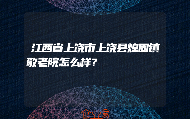 江西省上饶市上饶县煌固镇敬老院怎么样？