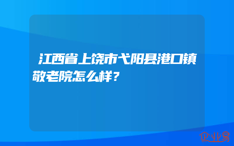 江西省上饶市弋阳县港口镇敬老院怎么样？