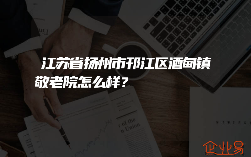 江苏省扬州市邗江区酒甸镇敬老院怎么样？