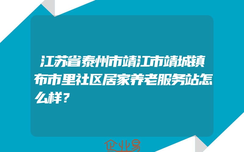 江苏省泰州市靖江市靖城镇布市里社区居家养老服务站怎么样？