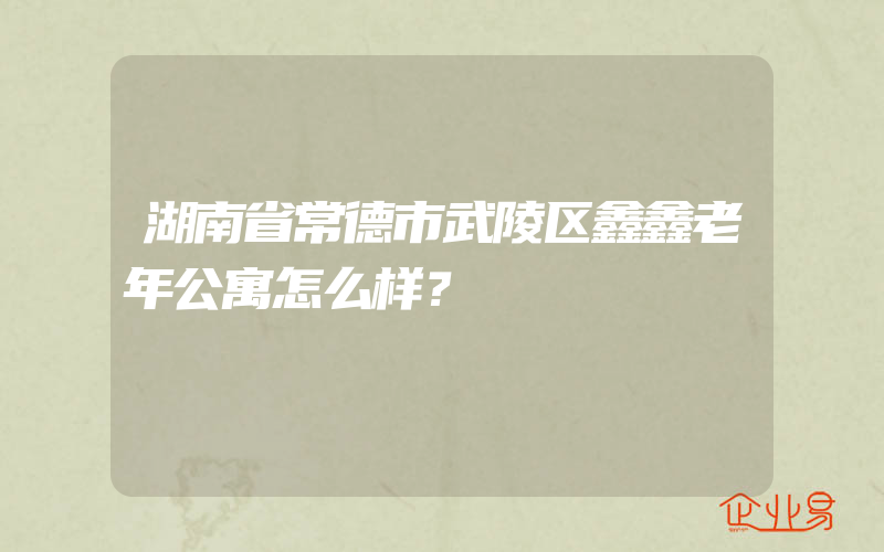 湖南省常德市武陵区鑫鑫老年公寓怎么样？