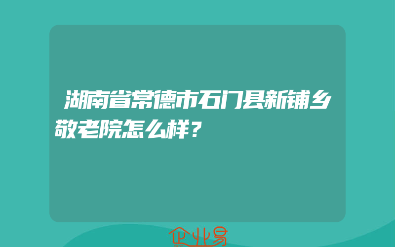 湖南省常德市石门县新铺乡敬老院怎么样？