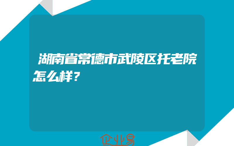 湖南省常德市武陵区托老院怎么样？