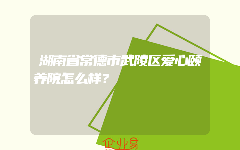 湖南省常德市武陵区爱心颐养院怎么样？