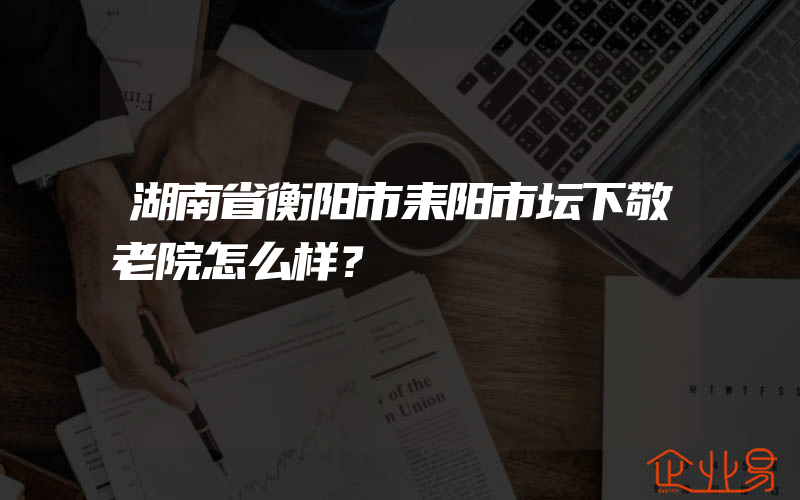 湖南省衡阳市耒阳市坛下敬老院怎么样？