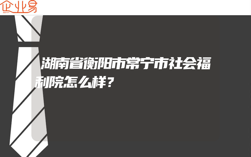 湖南省衡阳市常宁市社会福利院怎么样？