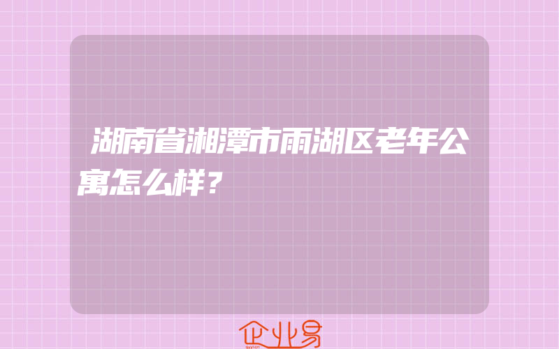 湖南省湘潭市雨湖区老年公寓怎么样？