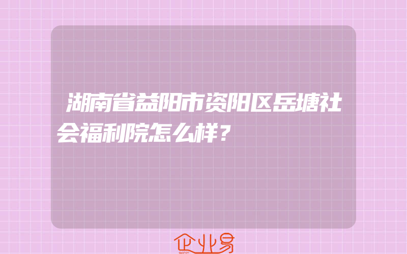 湖南省益阳市资阳区岳塘社会福利院怎么样？