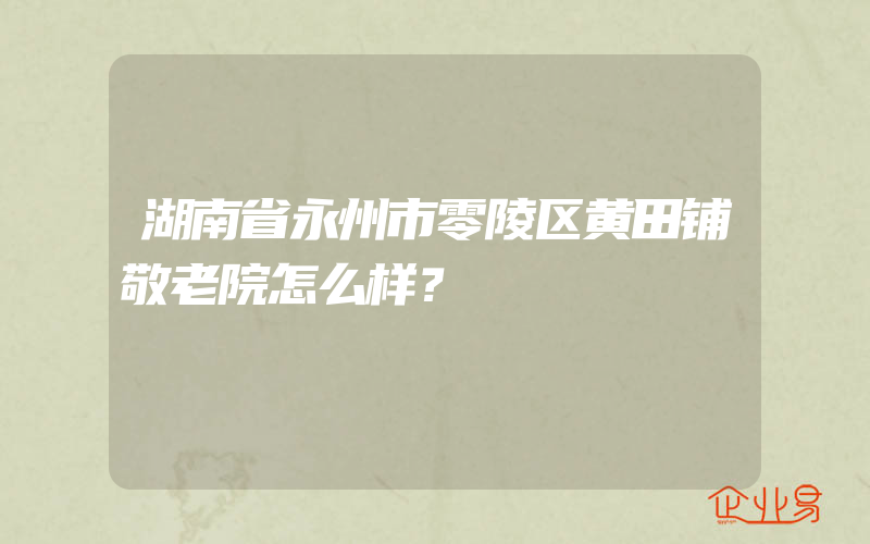 湖南省永州市零陵区黄田铺敬老院怎么样？