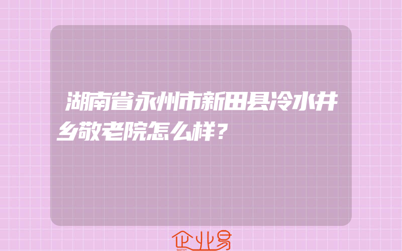 湖南省永州市新田县冷水井乡敬老院怎么样？