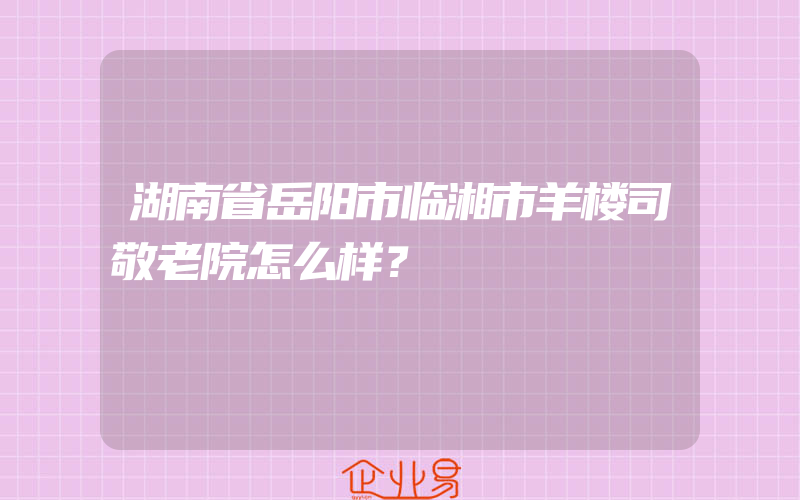 湖南省岳阳市临湘市羊楼司敬老院怎么样？