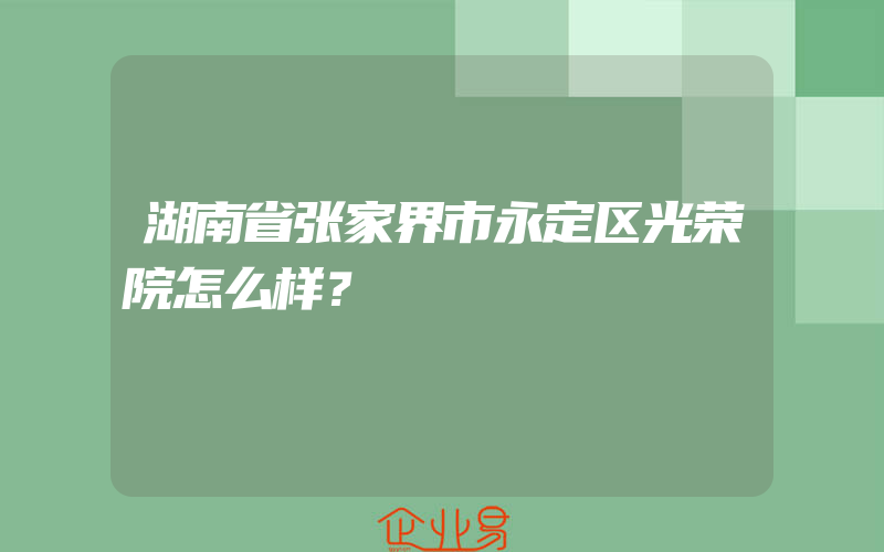 湖南省张家界市永定区光荣院怎么样？