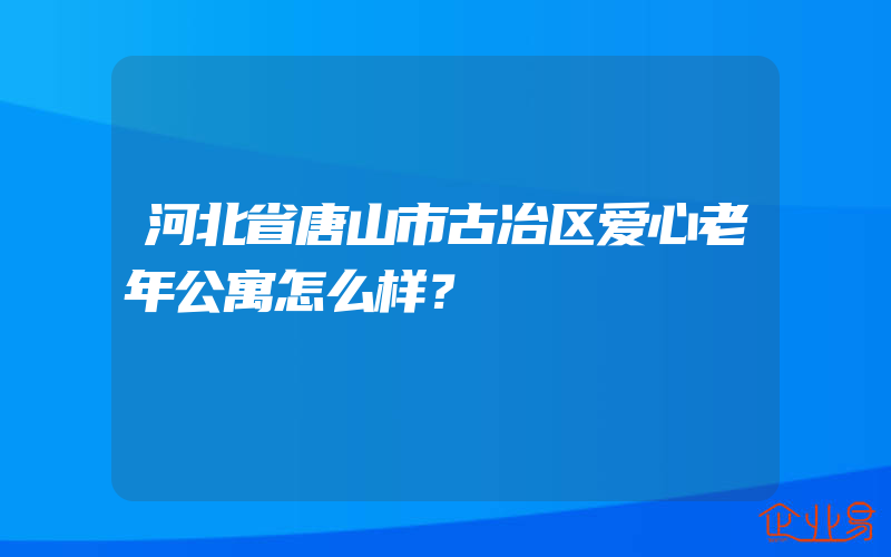 河北省唐山市古冶区爱心老年公寓怎么样？