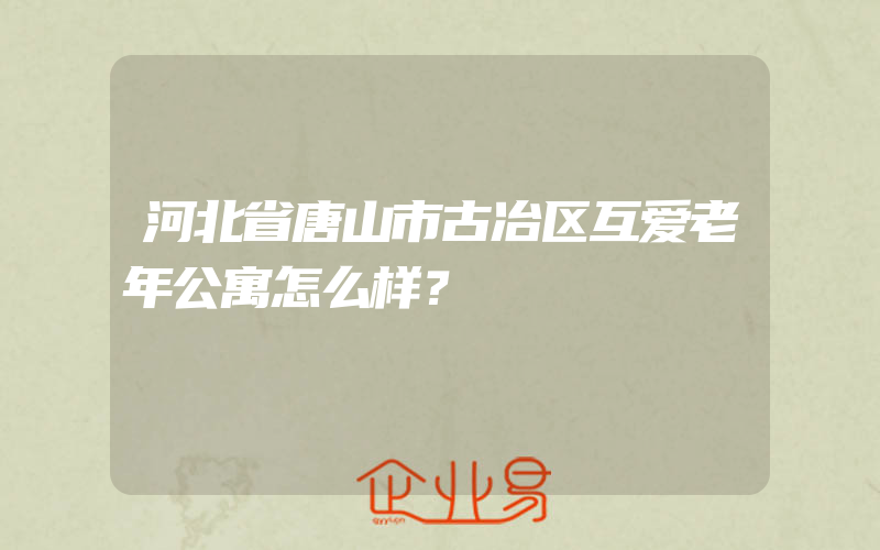 河北省唐山市古冶区互爱老年公寓怎么样？